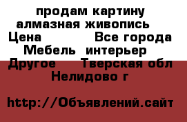 продам картину алмазная живопись  › Цена ­ 2 300 - Все города Мебель, интерьер » Другое   . Тверская обл.,Нелидово г.